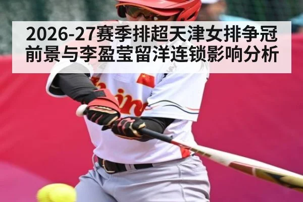2026-27赛季排超天津女排争冠前景与李盈莹留洋连锁影响分析